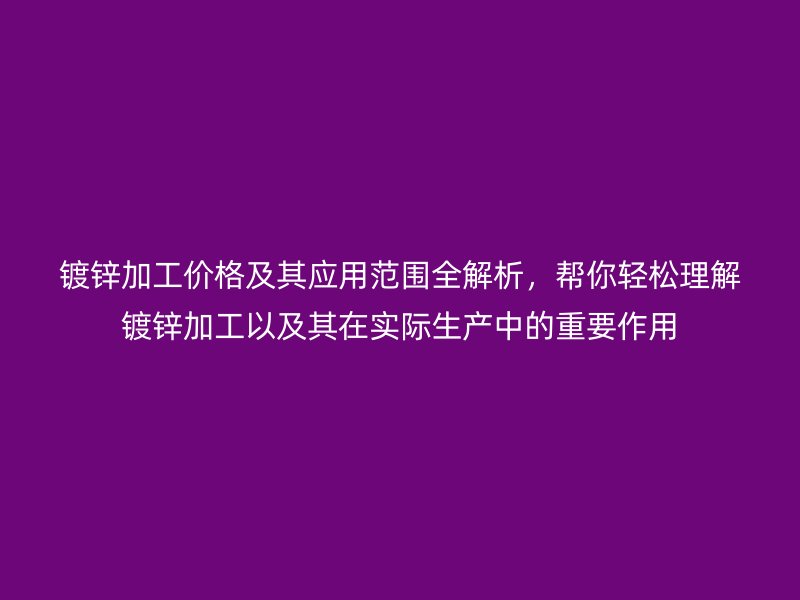 鍍鋅加工價格及其應(yīng)用范圍全解析，幫你輕松理解鍍鋅加工以及其在實(shí)際生產(chǎn)中的重要作用