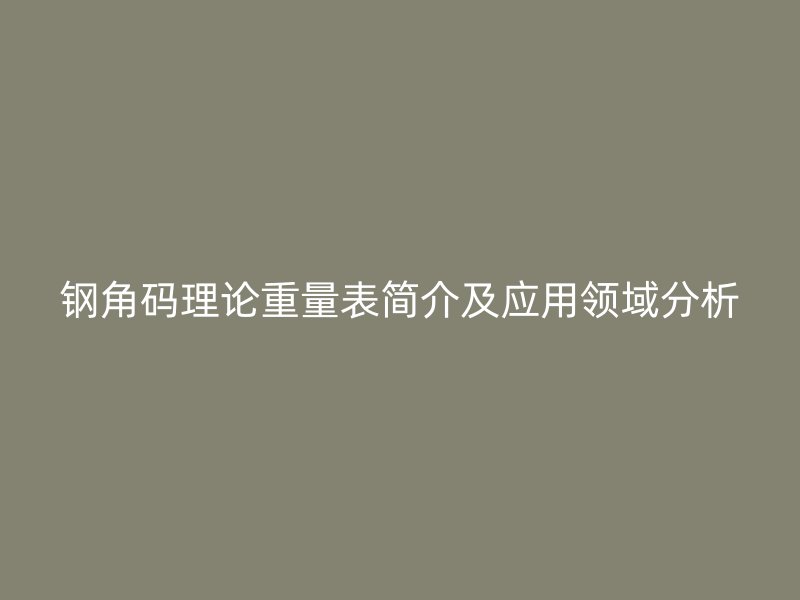 鋼角碼理論重量表簡(jiǎn)介及應(yīng)用領(lǐng)域分析