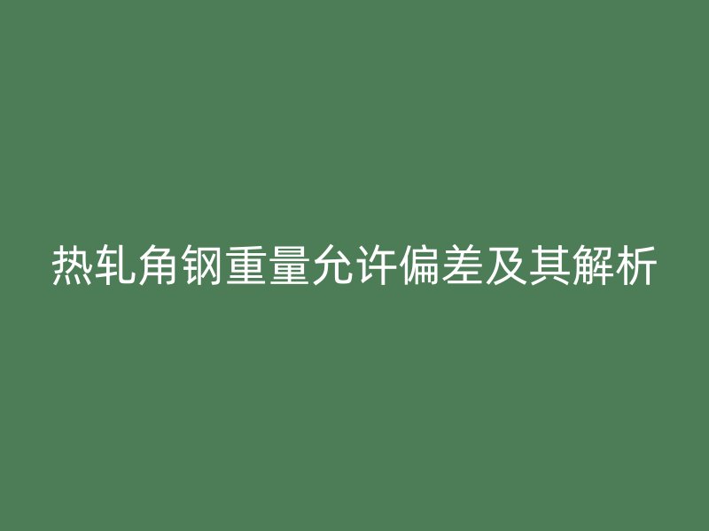 熱軋角鋼重量允許偏差及其解析