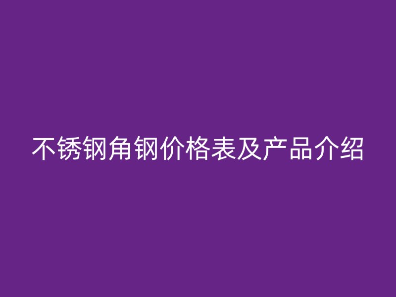 不銹鋼角鋼價格表及產品介紹