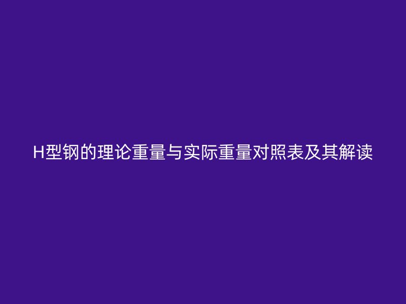 H型鋼的理論重量與實(shí)際重量對照表及其解讀