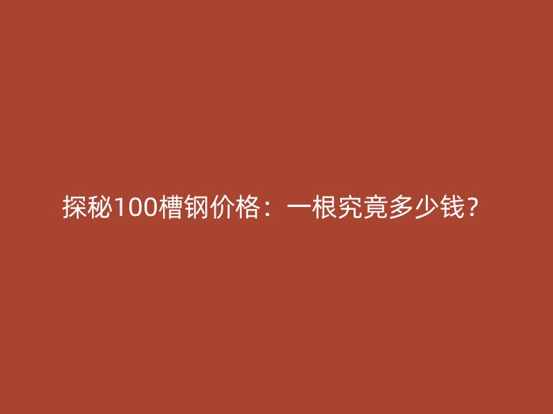 探秘100槽鋼價格：一根究竟多少錢？