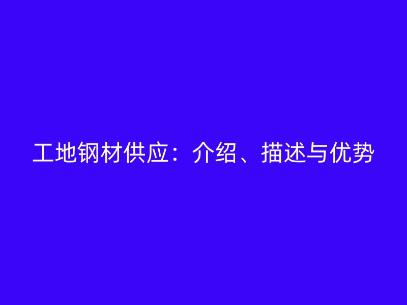 工地鋼材供應(yīng)：介紹、描述與優(yōu)勢