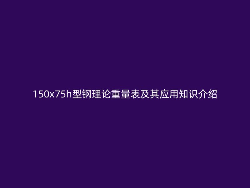 150x75h型鋼理論重量表及其應(yīng)用知識(shí)介紹