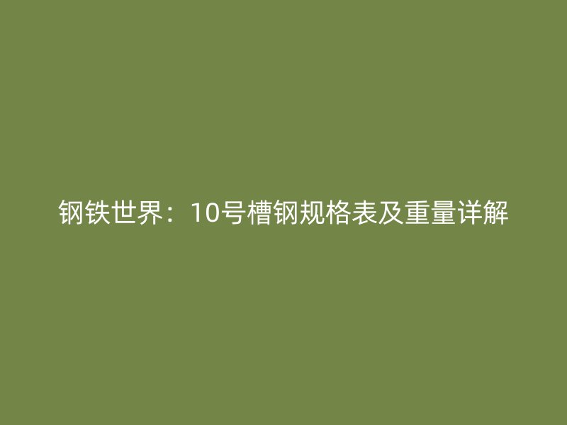 鋼鐵世界：10號槽鋼規(guī)格表及重量詳解