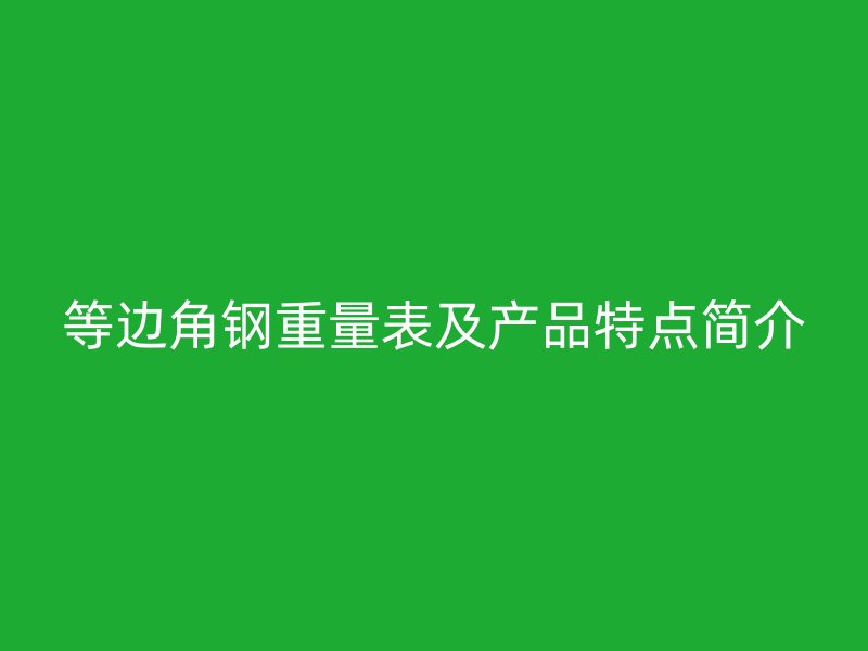 等邊角鋼重量表及產(chǎn)品特點(diǎn)簡(jiǎn)介