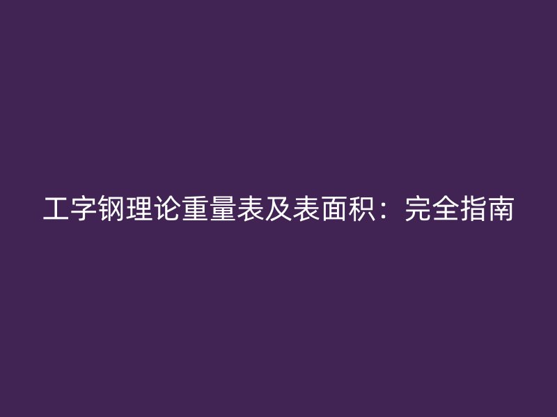 工字鋼理論重量表及表面積:完全指南