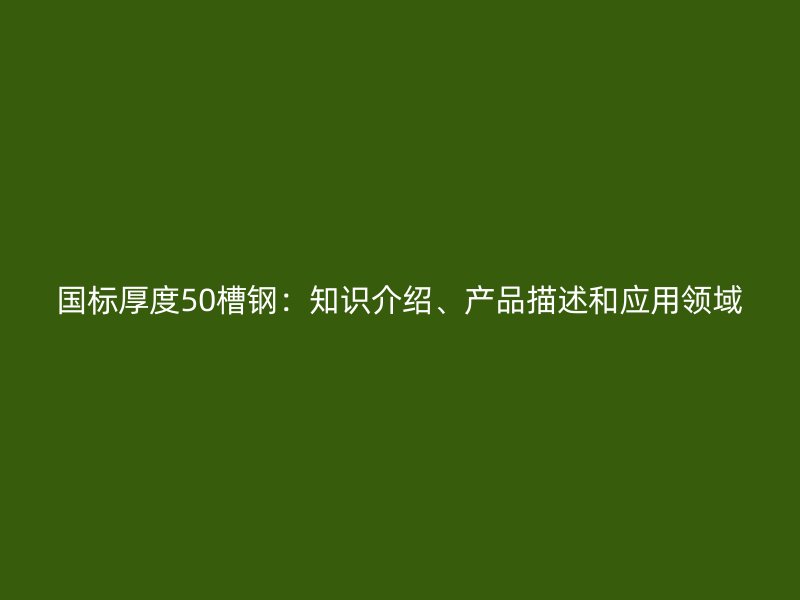 國標(biāo)厚度50槽鋼：知識介紹、產(chǎn)品描述和應(yīng)用領(lǐng)域