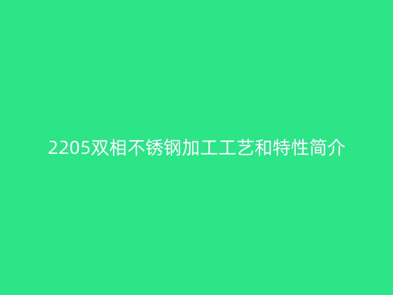 2205雙相不銹鋼加工工藝和特性簡(jiǎn)介