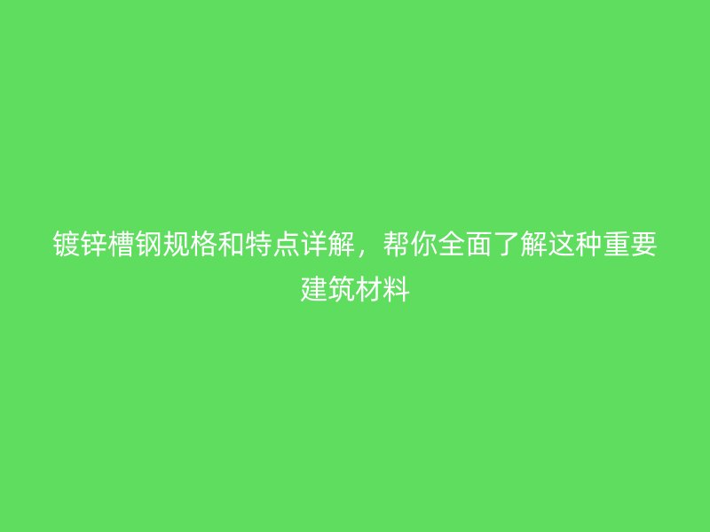 鍍鋅槽鋼規(guī)格和特點詳解，幫你全面了解這種重要建筑材料
