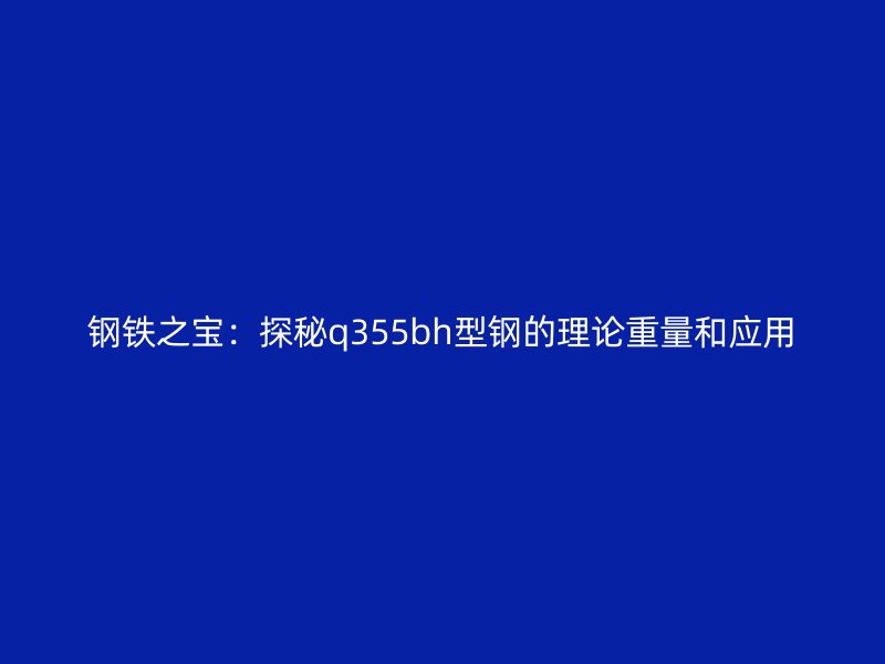 鋼鐵之寶:探秘q355bh型鋼的理論重量和應用