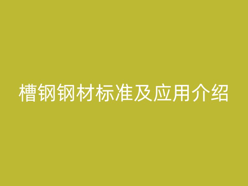 槽鋼鋼材標(biāo)準(zhǔn)及應(yīng)用介紹