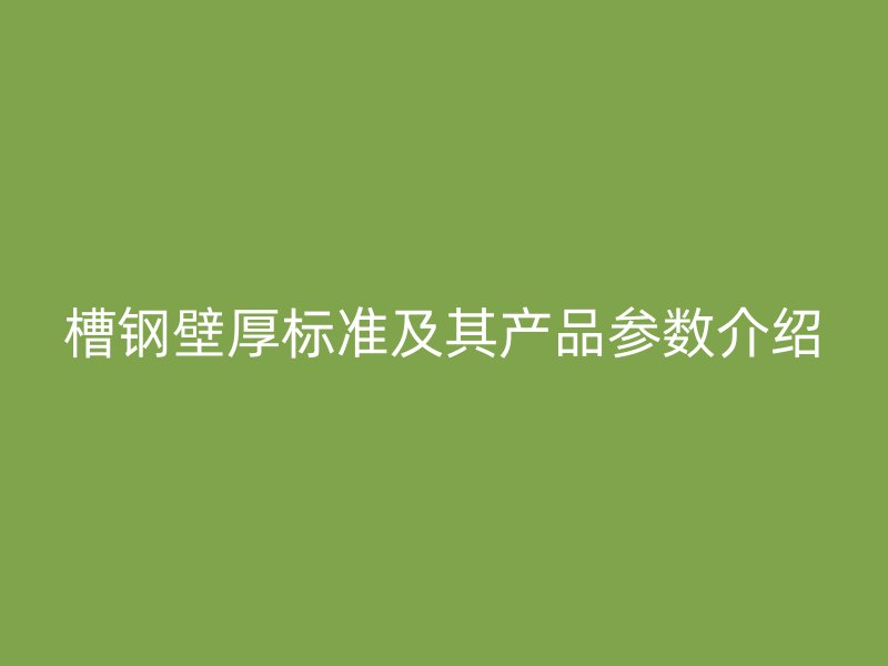 槽鋼壁厚標準及其產品參數(shù)介紹