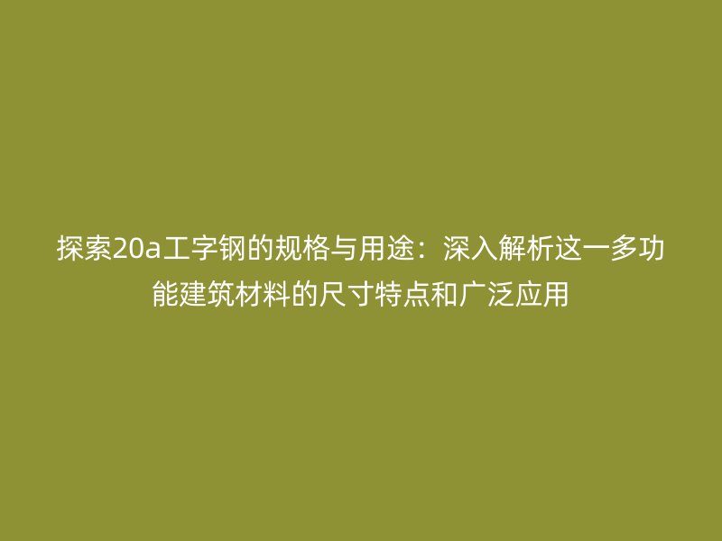 探索20a工字鋼的規(guī)格與用途：深入解析這一多功能建筑材料的尺寸特點(diǎn)和廣泛應(yīng)用