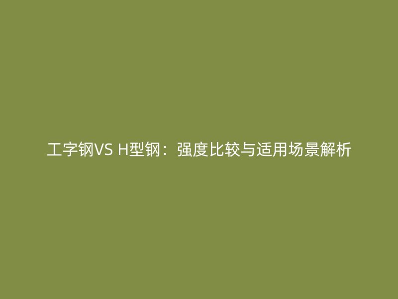 工字鋼VS H型鋼：強(qiáng)度比較與適用場(chǎng)景解析