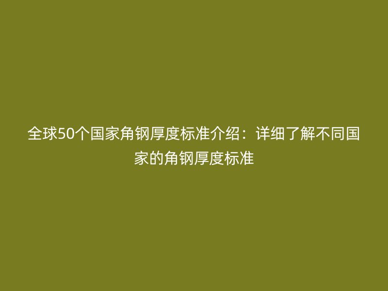 全球50個國家角鋼厚度標準介紹：詳細了解不同國家的角鋼厚度標準