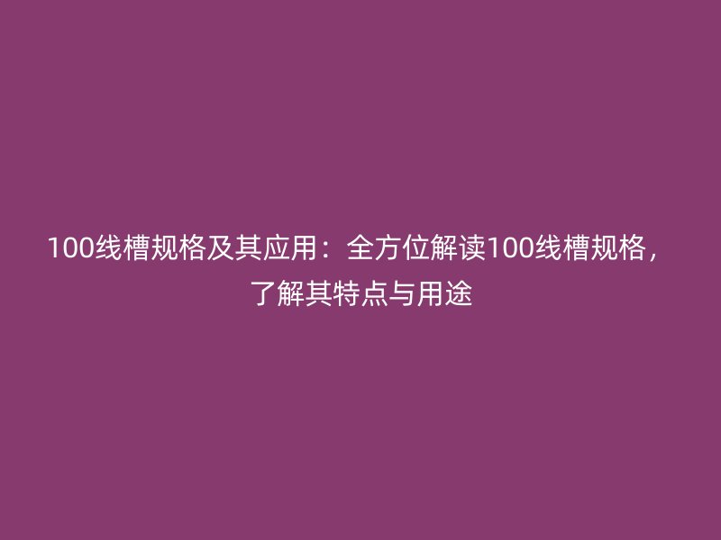 100線槽規(guī)格及其應(yīng)用：全方位解讀100線槽規(guī)格，了解其特點與用途