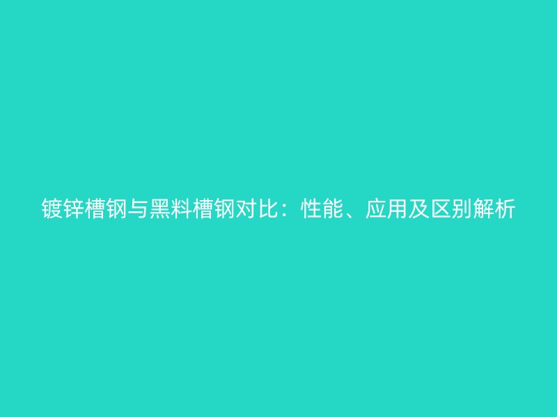 鍍鋅槽鋼與黑料槽鋼對比：性能、應(yīng)用及區(qū)別解析
