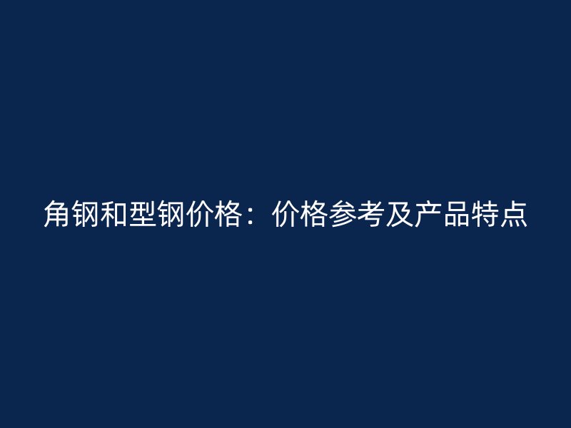 角鋼和型鋼價格：價格參考及產(chǎn)品特點