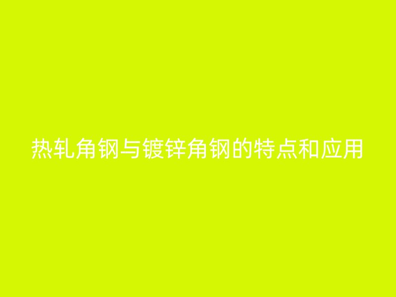 熱軋角鋼與鍍鋅角鋼的特點和應用