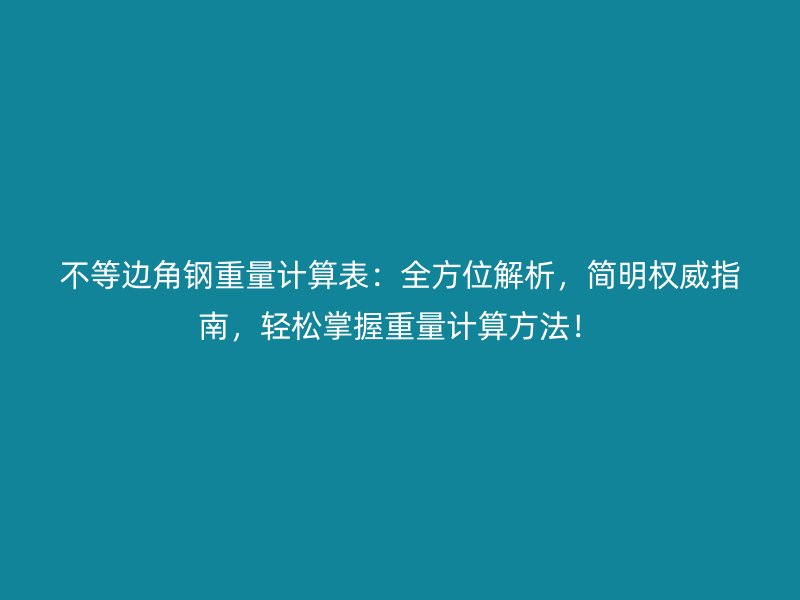 不等邊角鋼重量計算表：全方位解析，簡明權(quán)威指南，輕松掌握重量計算方法！