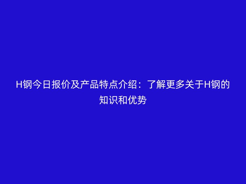 H鋼今日報價及產(chǎn)品特點介紹：了解更多關(guān)于H鋼的知識和優(yōu)勢