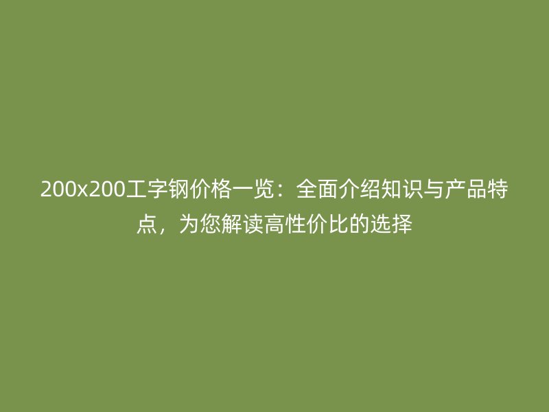 200x200工字鋼價格一覽：全面介紹知識與產(chǎn)品特點，為您解讀高性價比的選擇