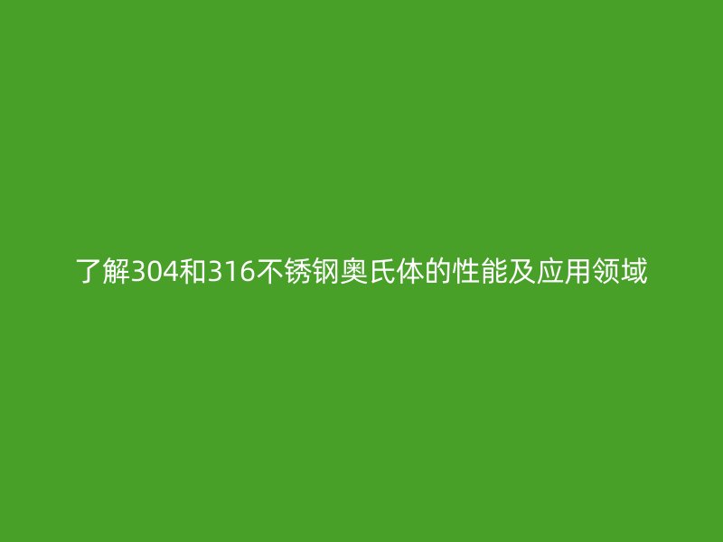 了解304和316不銹鋼奧氏體的性能及應用領域