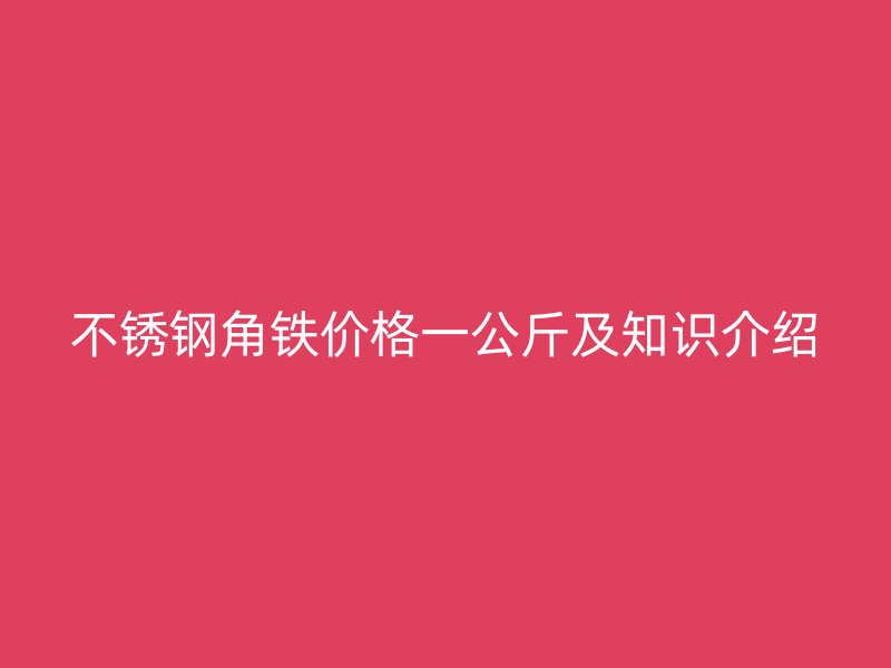不銹鋼角鐵價格一公斤及知識介紹