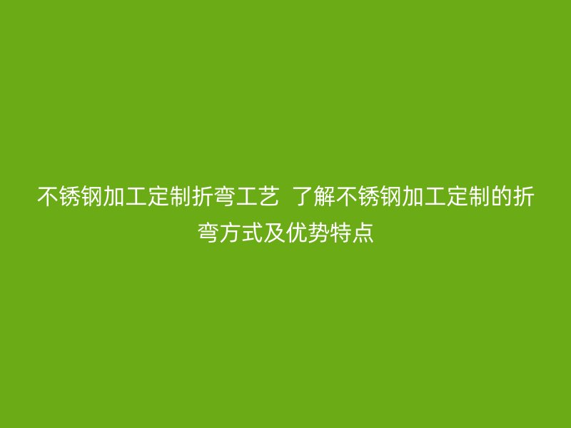 不銹鋼加工定制折彎工藝  了解不銹鋼加工定制的折彎方式及優(yōu)勢特點