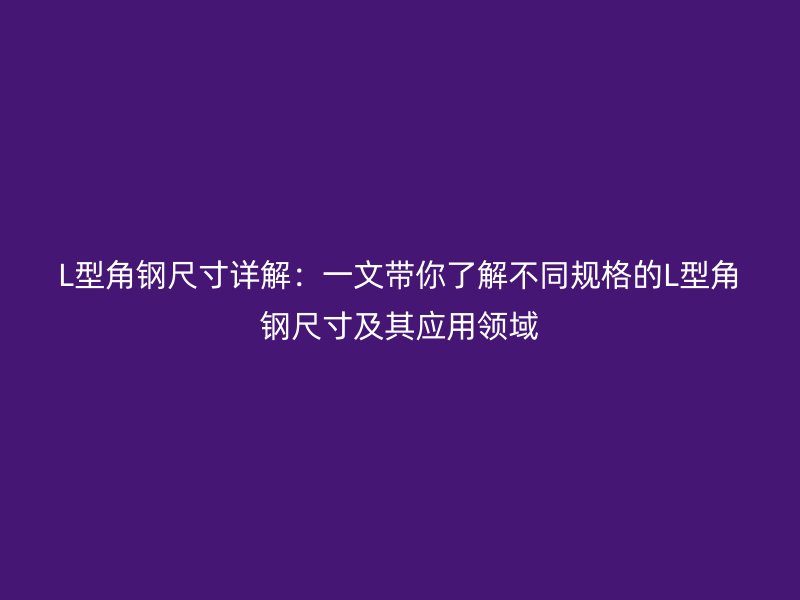 L型角鋼尺寸詳解:一文帶你了解不同規(guī)格的L型角鋼尺寸及其應(yīng)用領(lǐng)域
