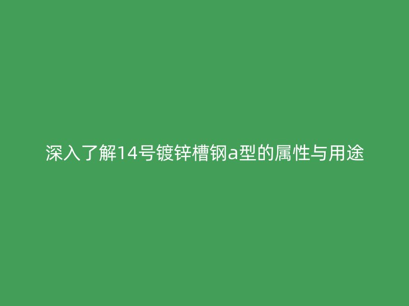 深入了解14號鍍鋅槽鋼a型的屬性與用途
