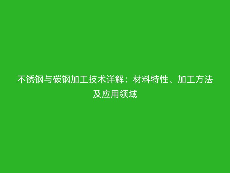 不銹鋼與碳鋼加工技術詳解：材料特性、加工方法及應用領域