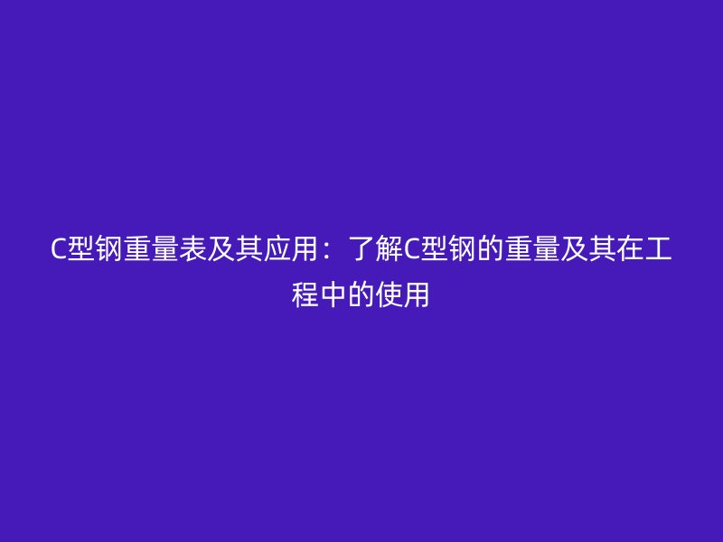 C型鋼重量表及其應(yīng)用:了解C型鋼的重量及其在工程中的使用