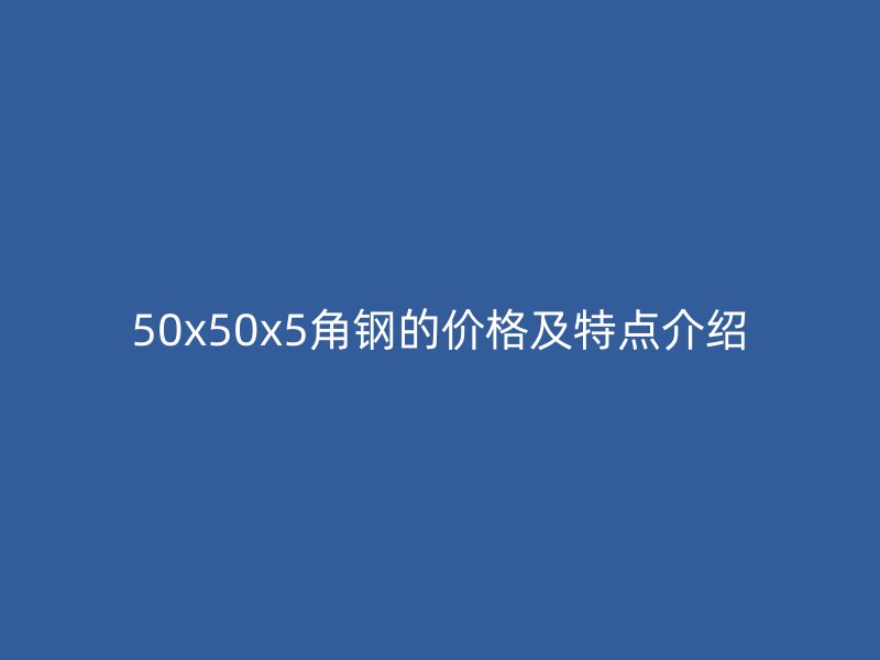 50x50x5角鋼的價格及特點介紹