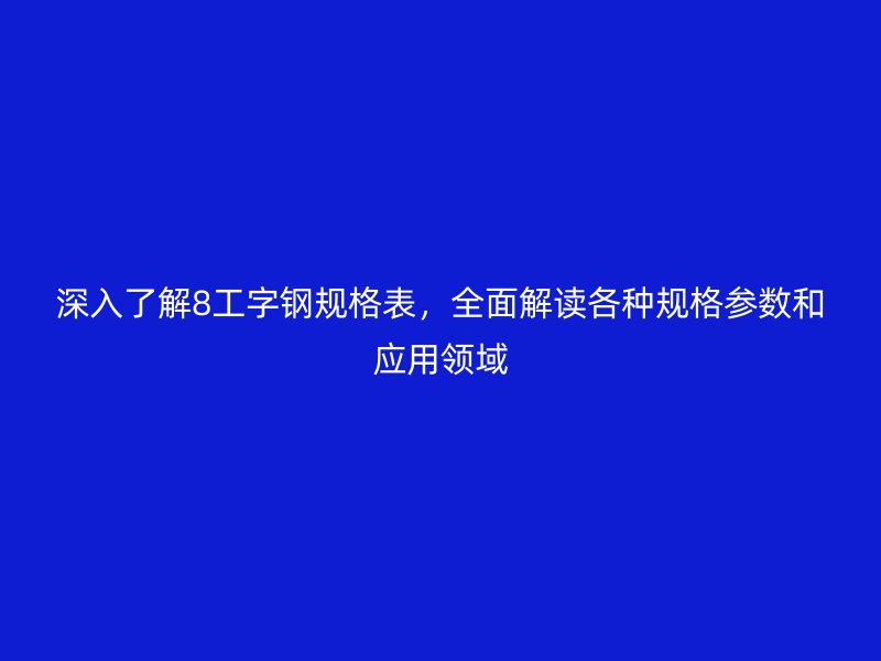 深入了解8工字鋼規(guī)格表，全面解讀各種規(guī)格參數(shù)和應(yīng)用領(lǐng)域