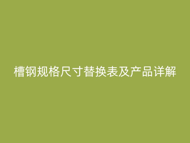 槽鋼規(guī)格尺寸替換表及產(chǎn)品詳解