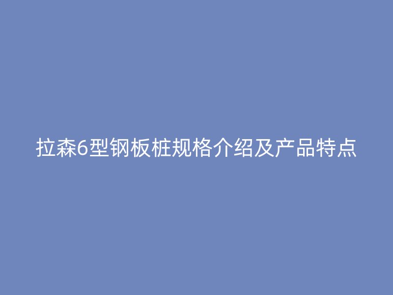 拉森6型鋼板樁規(guī)格介紹及產(chǎn)品特點(diǎn)