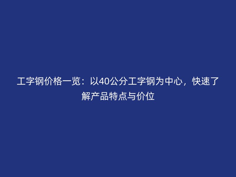 工字鋼價(jià)格一覽：以40公分工字鋼為中心，快速了解產(chǎn)品特點(diǎn)與價(jià)位