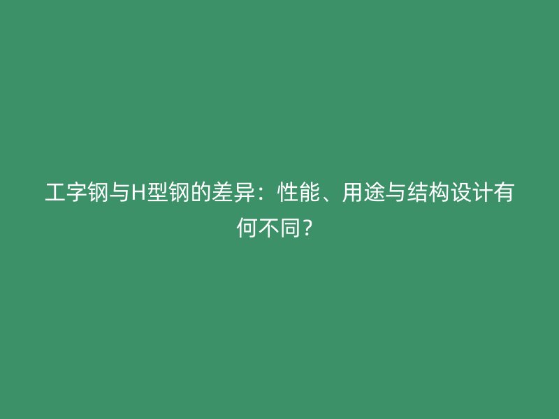 工字鋼與H型鋼的差異：性能、用途與結(jié)構(gòu)設(shè)計(jì)有何不同？