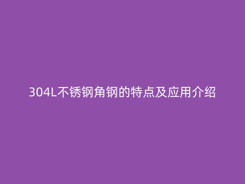304L不銹鋼角鋼的特點(diǎn)及應(yīng)用介紹