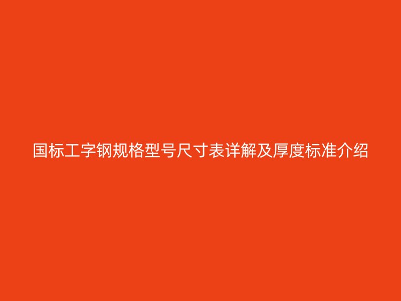 國標(biāo)工字鋼規(guī)格型號尺寸表詳解及厚度標(biāo)準(zhǔn)介紹