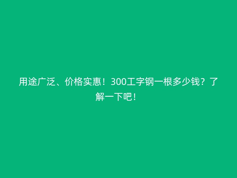用途廣泛、價格實惠！300工字鋼一根多少錢？了解一下吧！