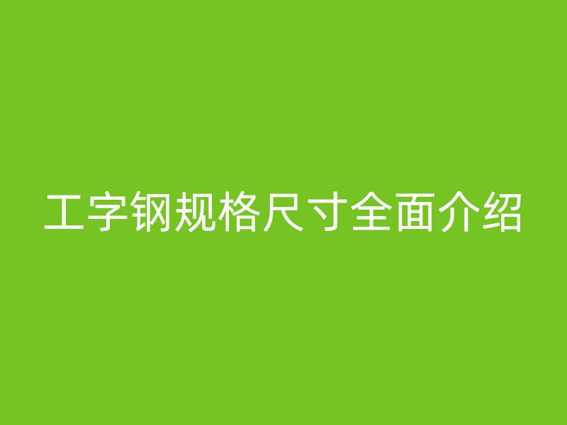 工字鋼規(guī)格尺寸全面介紹