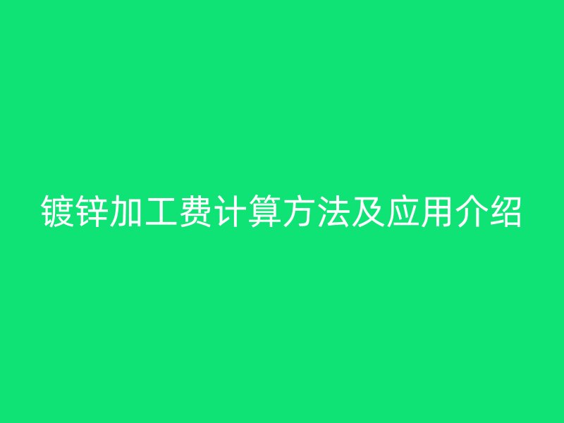 鍍鋅加工費計算方法及應(yīng)用介紹