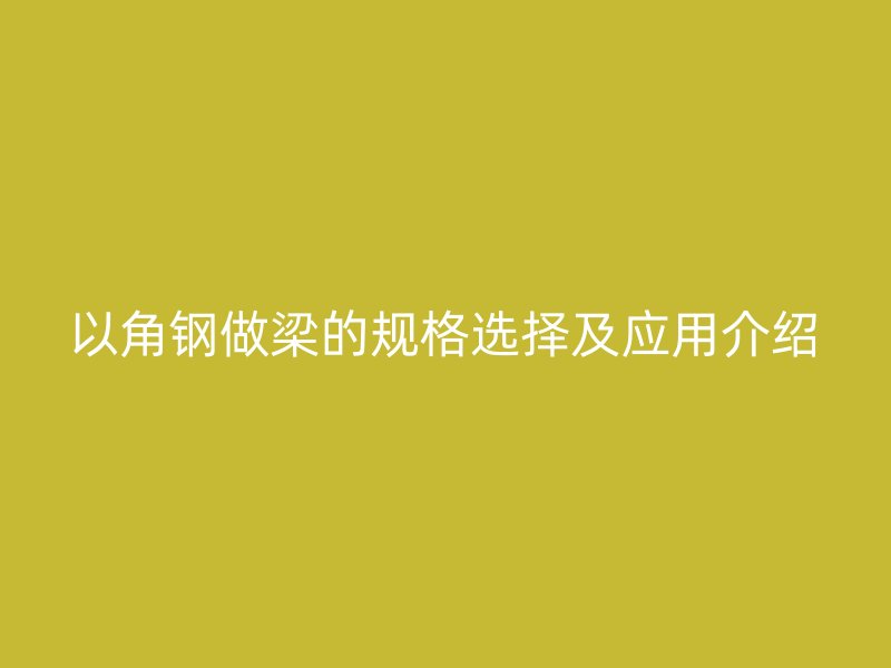 以角鋼做梁的規(guī)格選擇及應(yīng)用介紹