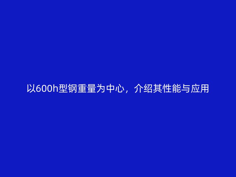 以600h型鋼重量為中心，介紹其性能與應(yīng)用