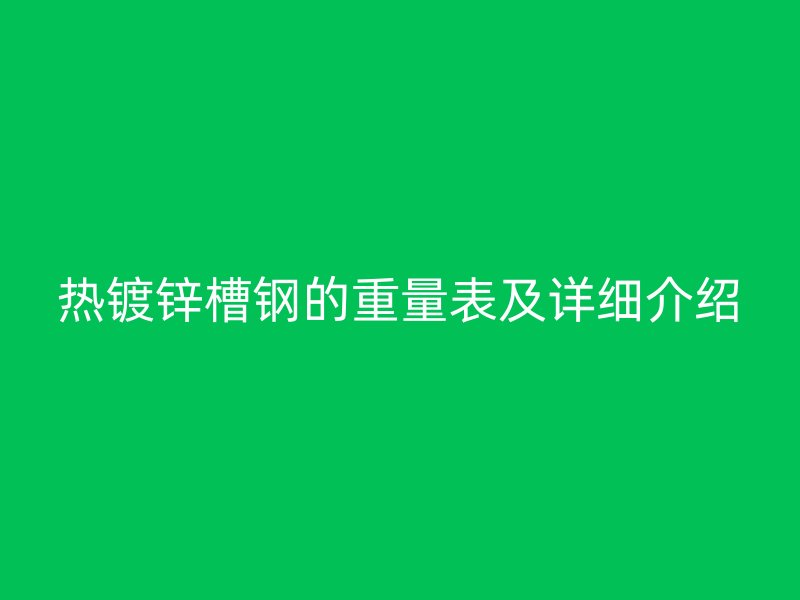 熱鍍鋅槽鋼的重量表及詳細(xì)介紹