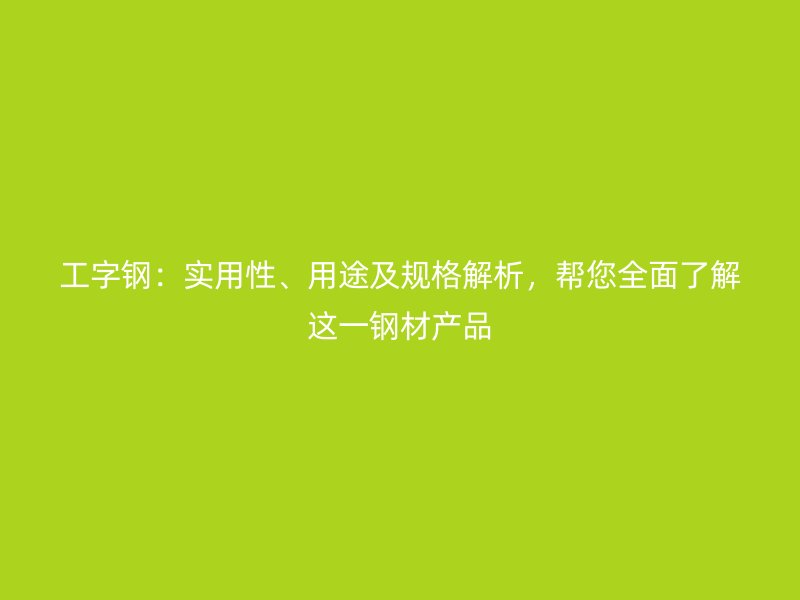 工字鋼：實用性、用途及規(guī)格解析，幫您全面了解這一鋼材產(chǎn)品