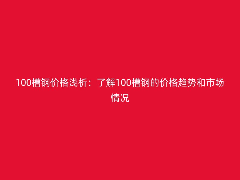 100槽鋼價(jià)格淺析:了解100槽鋼的價(jià)格趨勢(shì)和市場(chǎng)情況